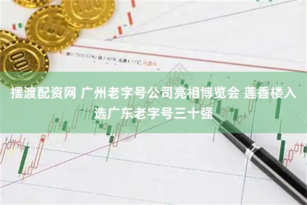 摆渡配资网 广州老字号公司亮相博览会 莲香楼入选广东老字号三十强