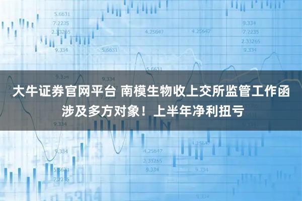 大牛证券官网平台 南模生物收上交所监管工作函 涉及多方对象！上半年净利扭亏