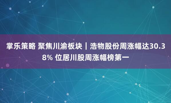 掌乐策略 聚焦川渝板块｜浩物股份周涨幅达30.38% 位居川股周涨幅榜第一