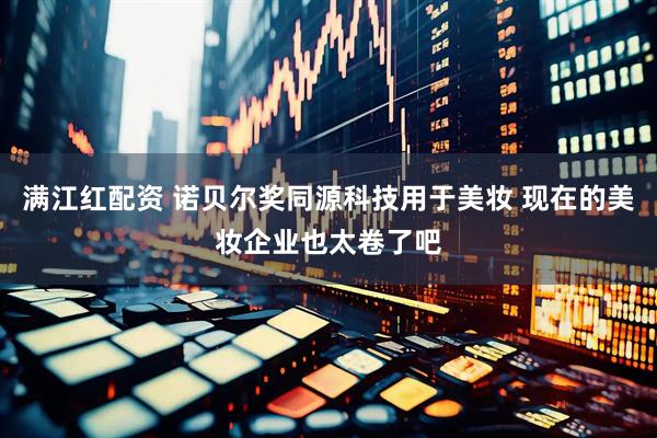 满江红配资 诺贝尔奖同源科技用于美妆 现在的美妆企业也太卷了吧
