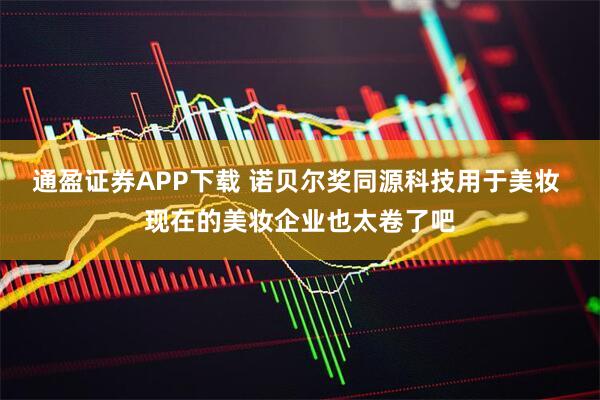 通盈证券APP下载 诺贝尔奖同源科技用于美妆 现在的美妆企业也太卷了吧