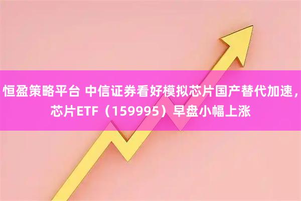 恒盈策略平台 中信证券看好模拟芯片国产替代加速，芯片ETF（159995）早盘小幅上涨