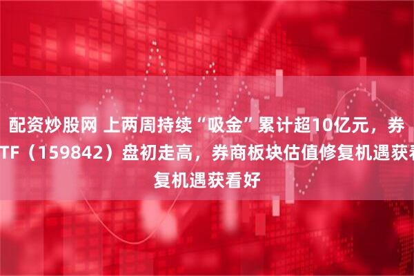 配资炒股网 上两周持续“吸金”累计超10亿元，券商ETF（159842）盘初走高，券商板块估值修复机遇获看好