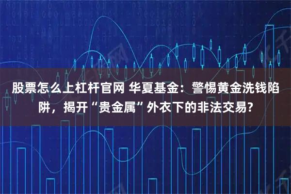 股票怎么上杠杆官网 华夏基金：警惕黄金洗钱陷阱，揭开“贵金属”外衣下的非法交易?
