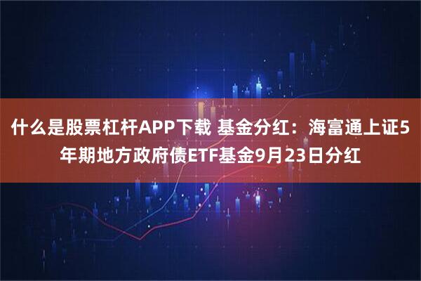 什么是股票杠杆APP下载 基金分红：海富通上证5年期地方政府债ETF基金9月23日分红