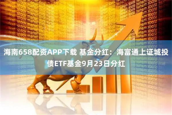 海南658配资APP下载 基金分红：海富通上证城投债ETF基金9月23日分红
