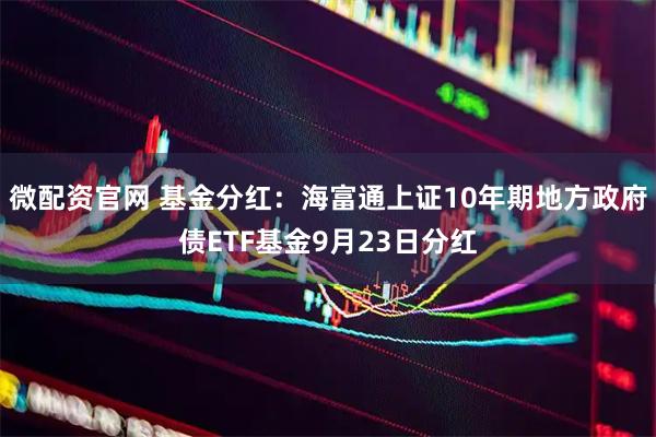 微配资官网 基金分红：海富通上证10年期地方政府债ETF基金9月23日分红