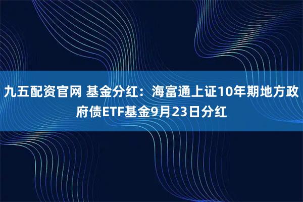 九五配资官网 基金分红：海富通上证10年期地方政府债ETF基金9月23日分红