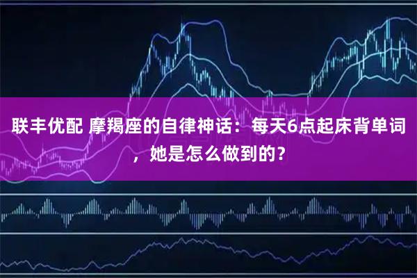 联丰优配 摩羯座的自律神话：每天6点起床背单词，她是怎么做到的？