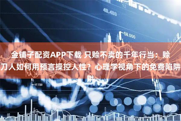 金铺子配资APP下载 只赊不卖的千年行当：赊刀人如何用预言操控人性？心理学视角下的免费陷阱