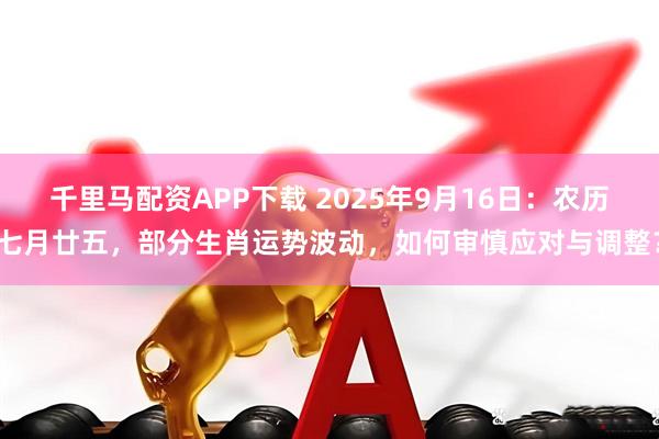 千里马配资APP下载 2025年9月16日：农历七月廿五，部分生肖运势波动，如何审慎应对与调整？