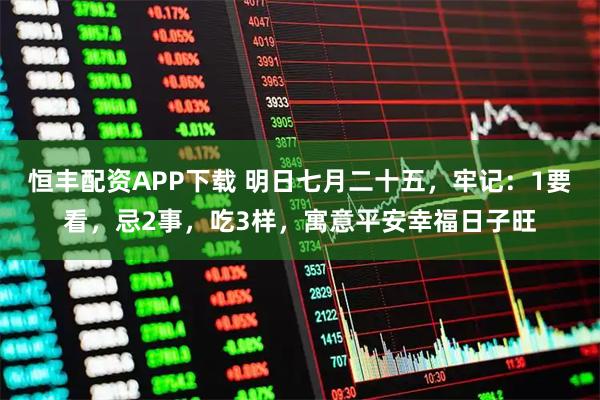 恒丰配资APP下载 明日七月二十五，牢记：1要看，忌2事，吃3样，寓意平安幸福日子旺