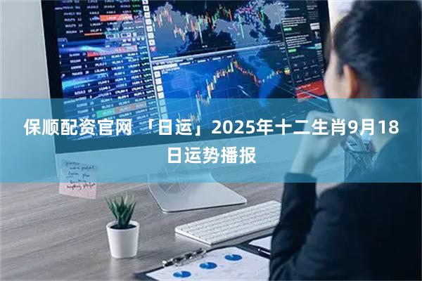 保顺配资官网 「日运」2025年十二生肖9月18日运势播报