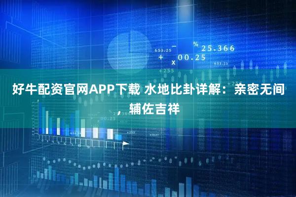 好牛配资官网APP下载 水地比卦详解：亲密无间，辅佐吉祥