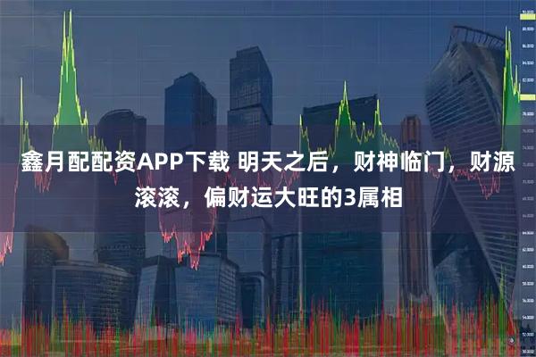 鑫月配配资APP下载 明天之后，财神临门，财源滚滚，偏财运大旺的3属相