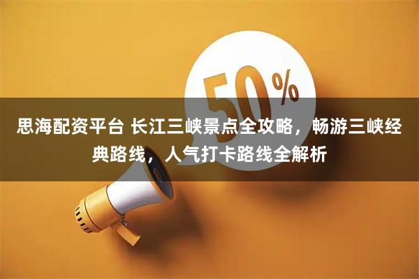 思海配资平台 长江三峡景点全攻略，畅游三峡经典路线，人气打卡路线全解析