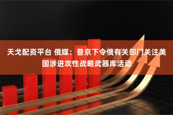 天戈配资平台 俄媒：普京下令俄有关部门关注美国涉进攻性战略武器库活动