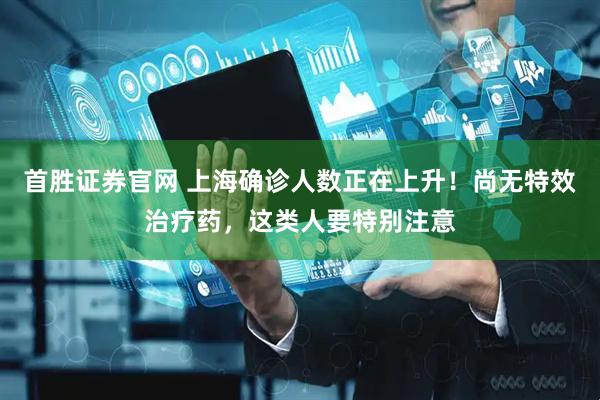 首胜证券官网 上海确诊人数正在上升！尚无特效治疗药，这类人要特别注意