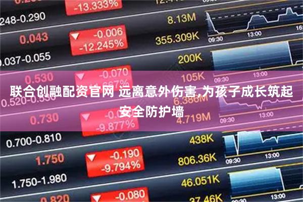 联合创融配资官网 远离意外伤害,为孩子成长筑起安全防护墙