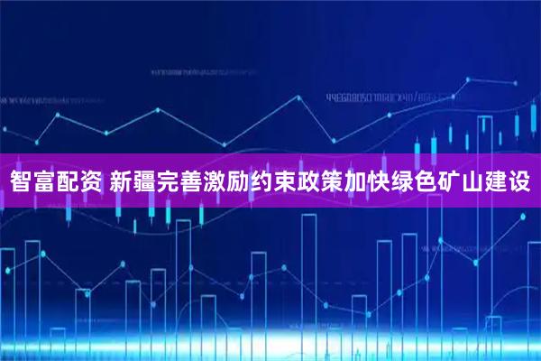 智富配资 新疆完善激励约束政策加快绿色矿山建设
