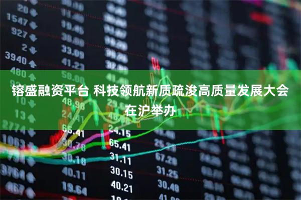 镕盛融资平台 科技领航新质疏浚高质量发展大会在沪举办