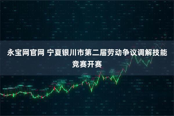 永宝网官网 宁夏银川市第二届劳动争议调解技能竞赛开赛
