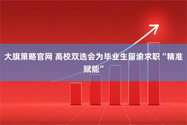 大旗策略官网 高校双选会为毕业生留渝求职“精准赋能”