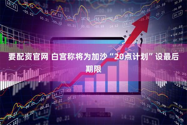 要配资官网 白宫称将为加沙“20点计划”设最后期限