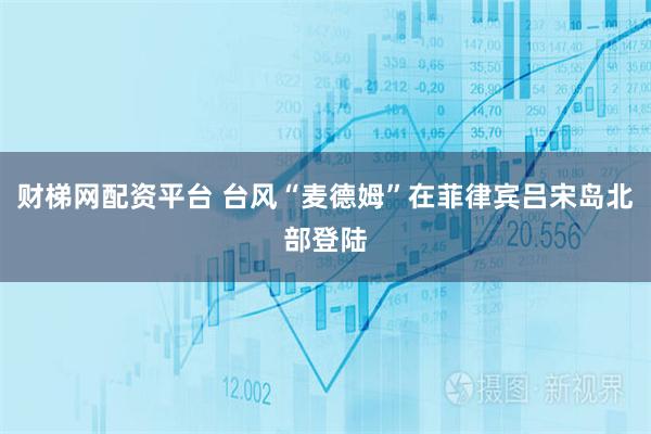 财梯网配资平台 台风“麦德姆”在菲律宾吕宋岛北部登陆