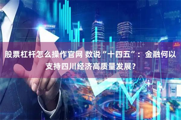 股票杠杆怎么操作官网 数说“十四五”：金融何以支持四川经济高质量发展？