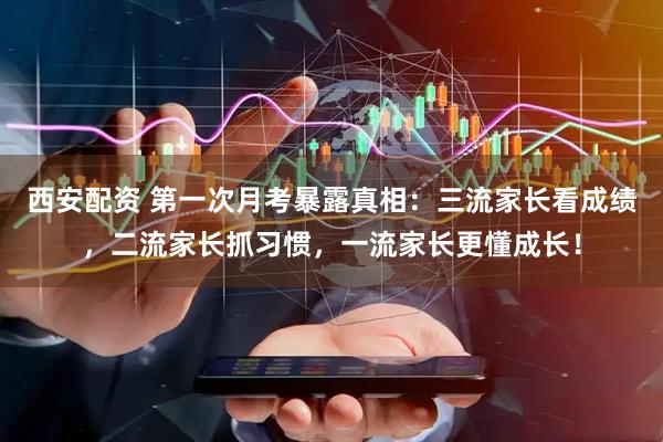 西安配资 第一次月考暴露真相：三流家长看成绩，二流家长抓习惯，一流家长更懂成长！