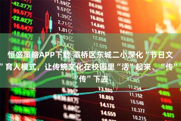 恒盛策略APP下载 灞桥区东城二小深化“节日文化+”育人模式，让传统文化在校园里“活”起来、“传”下去