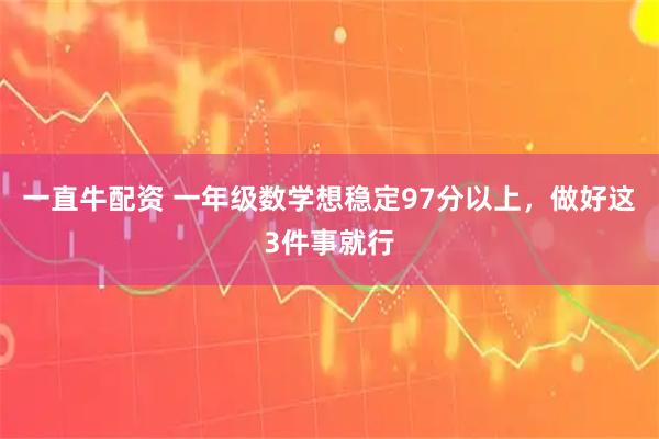 一直牛配资 一年级数学想稳定97分以上，做好这3件事就行