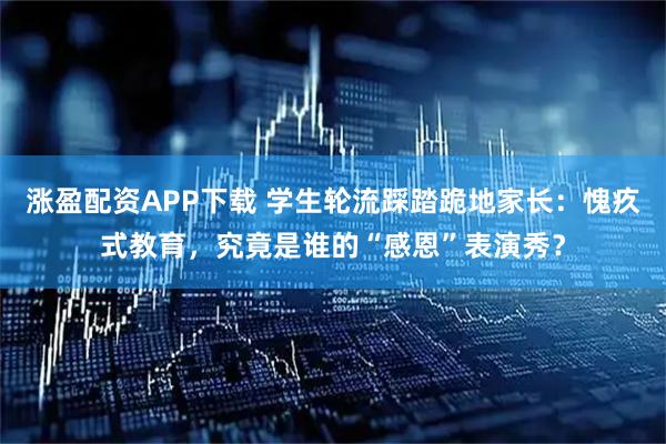 涨盈配资APP下载 学生轮流踩踏跪地家长：愧疚式教育，究竟是谁的“感恩”表演秀？