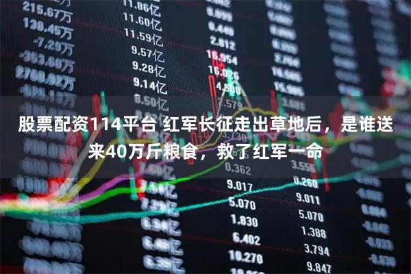 股票配资114平台 红军长征走出草地后，是谁送来40万斤粮食，救了红军一命