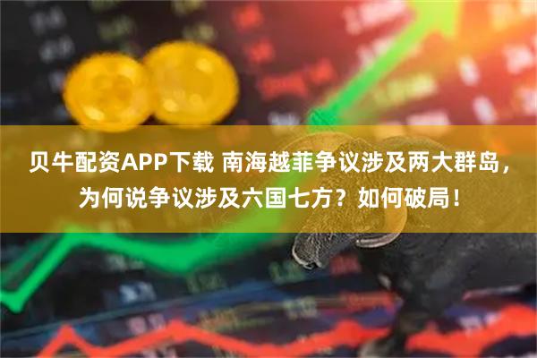 贝牛配资APP下载 南海越菲争议涉及两大群岛，为何说争议涉及六国七方？如何破局！