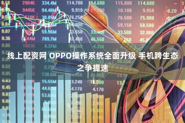 线上配资网 OPPO操作系统全面升级 手机跨生态之争提速