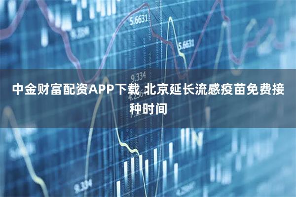 中金财富配资APP下载 北京延长流感疫苗免费接种时间