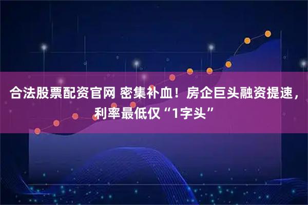 合法股票配资官网 密集补血！房企巨头融资提速，利率最低仅“1字头”