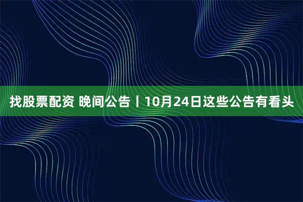 找股票配资 晚间公告丨10月24日这些公告有看头