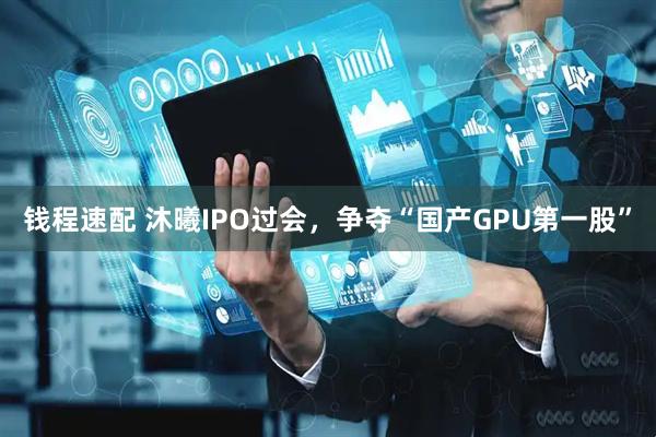 钱程速配 沐曦IPO过会，争夺“国产GPU第一股”