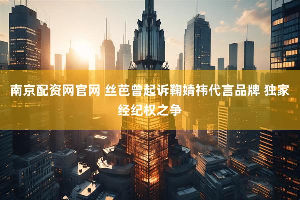 南京配资网官网 丝芭曾起诉鞠婧祎代言品牌 独家经纪权之争