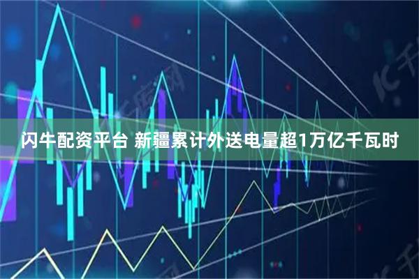 闪牛配资平台 新疆累计外送电量超1万亿千瓦时