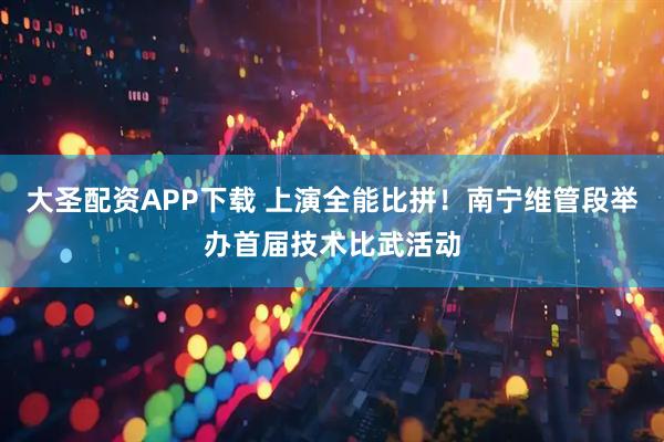 大圣配资APP下载 上演全能比拼！南宁维管段举办首届技术比武活动