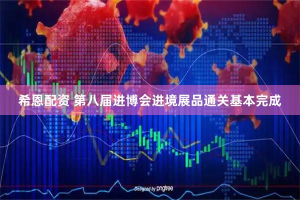 希恩配资 第八届进博会进境展品通关基本完成