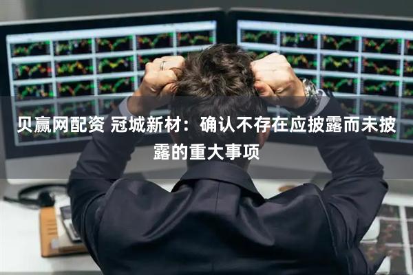 贝赢网配资 冠城新材：确认不存在应披露而未披露的重大事项