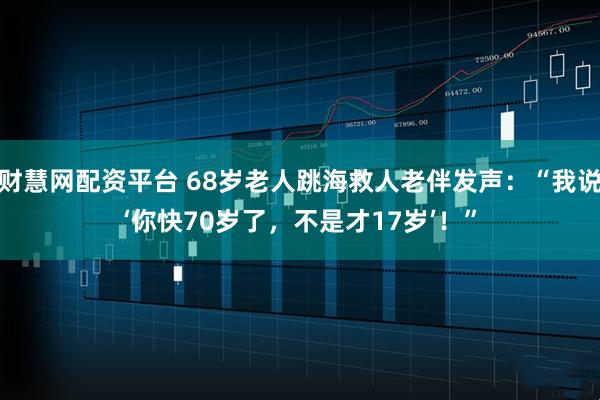 财慧网配资平台 68岁老人跳海救人老伴发声：“我说‘你快70岁了，不是才17岁’！”