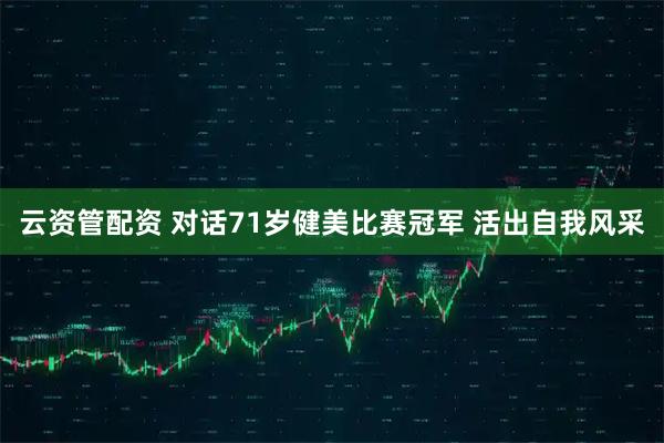 云资管配资 对话71岁健美比赛冠军 活出自我风采