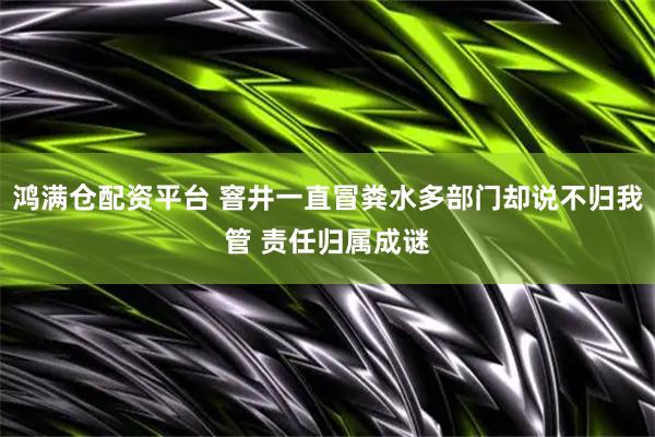 鸿满仓配资平台 窨井一直冒粪水多部门却说不归我管 责任归属成谜