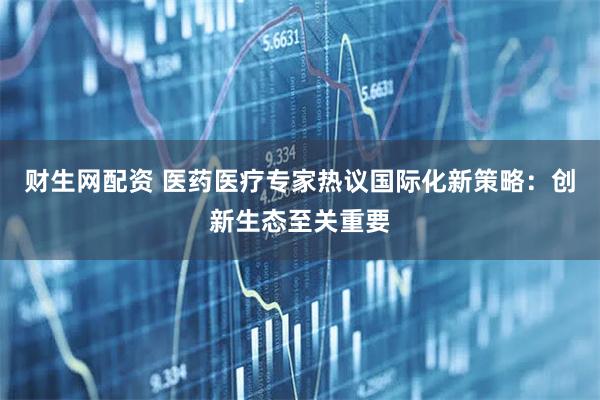 财生网配资 医药医疗专家热议国际化新策略：创新生态至关重要